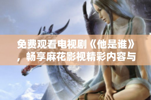 免费观看电视剧《他是谁》，畅享麻花影视精彩内容与乐趣