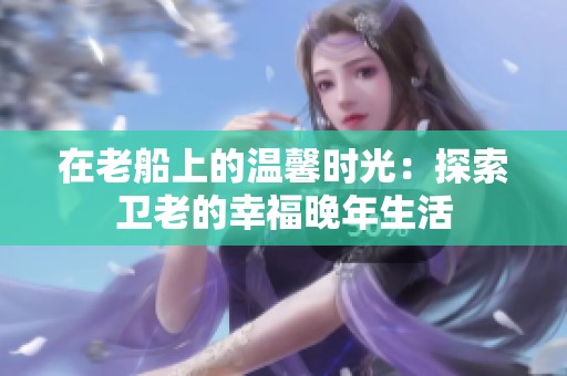在老船上的温馨时光：探索卫老的幸福晚年生活