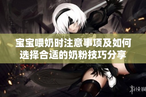 宝宝喂奶时注意事项及如何选择合适的奶粉技巧分享