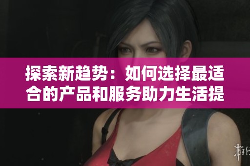 探索新趋势：如何选择最适合的产品和服务助力生活提升