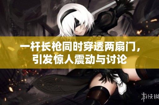 一杆长枪同时穿透两扇门，引发惊人震动与讨论