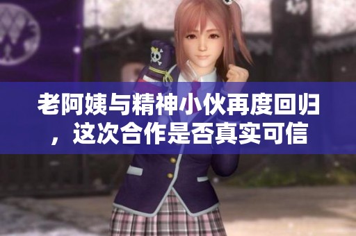 老阿姨与精神小伙再度回归，这次合作是否真实可信