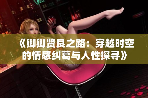 《卿卿贤良之路：穿越时空的情感纠葛与人性探寻》
