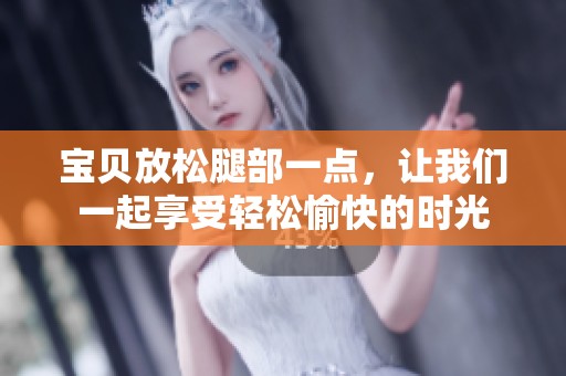 宝贝放松腿部一点，让我们一起享受轻松愉快的时光