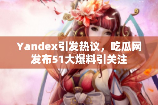 Yandex引发热议，吃瓜网发布51大爆料引关注