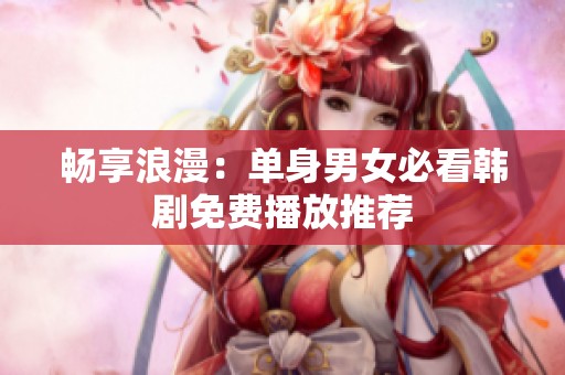 畅享浪漫：单身男女必看韩剧免费播放推荐