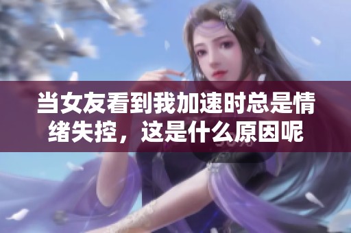 当女友看到我加速时总是情绪失控，这是什么原因呢