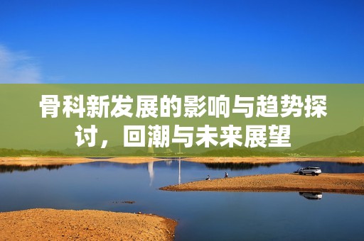 骨科新发展的影响与趋势探讨，回潮与未来展望