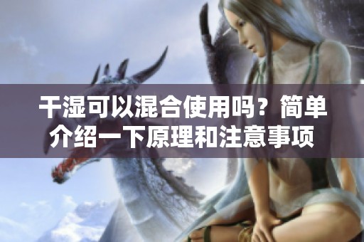 干湿可以混合使用吗？简单介绍一下原理和注意事项