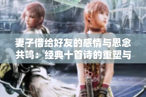 妻子借给好友的感情与思念共鸣：经典十首诗的重塑与传承