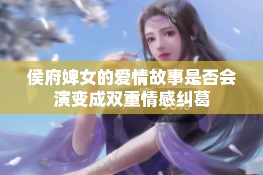侯府婢女的爱情故事是否会演变成双重情感纠葛