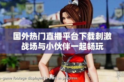 国外热门直播平台下载刺激战场与小伙伴一起畅玩
