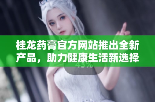 桂龙药膏官方网站推出全新产品，助力健康生活新选择