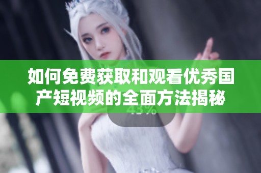 如何免费获取和观看优秀国产短视频的全面方法揭秘