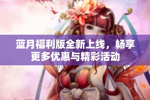 蓝月福利版全新上线，畅享更多优惠与精彩活动