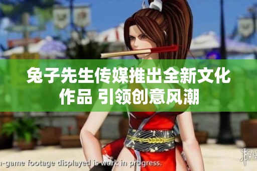 兔子先生传媒推出全新文化作品 引领创意风潮