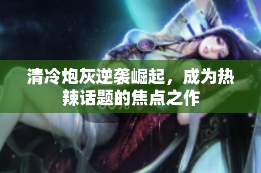 清冷炮灰逆袭崛起，成为热辣话题的焦点之作