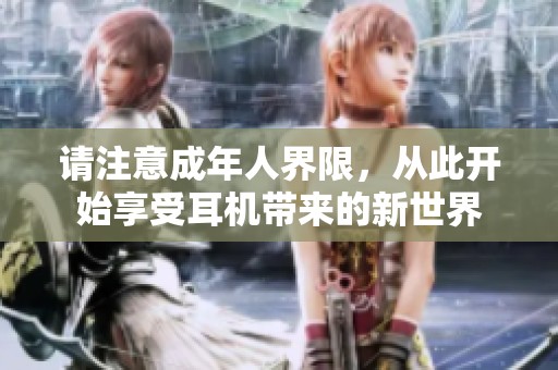 请注意成年人界限，从此开始享受耳机带来的新世界
