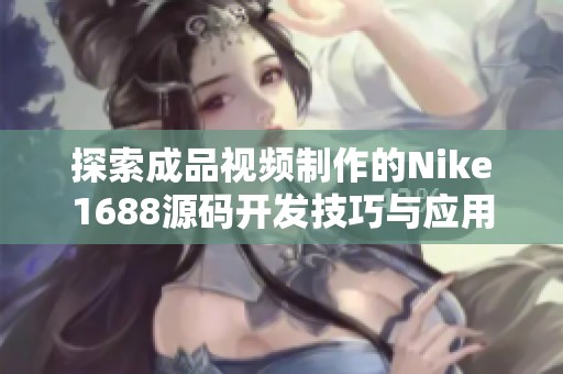 探索成品视频制作的Nike1688源码开发技巧与应用体验