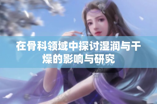 在骨科领域中探讨湿润与干燥的影响与研究