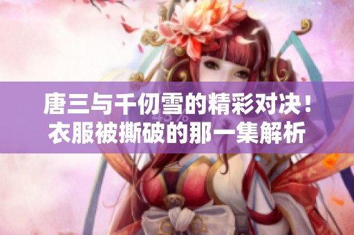 唐三与千仞雪的精彩对决！衣服被撕破的那一集解析