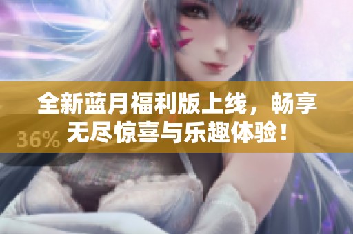 全新蓝月福利版上线，畅享无尽惊喜与乐趣体验！