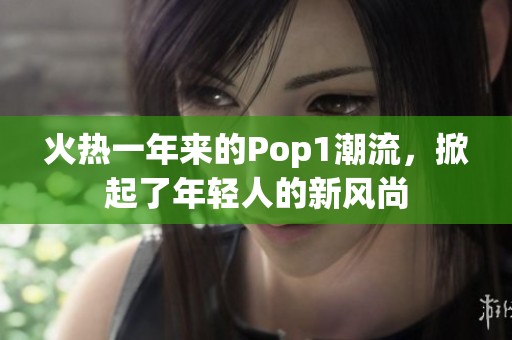 火热一年来的Pop1潮流，掀起了年轻人的新风尚
