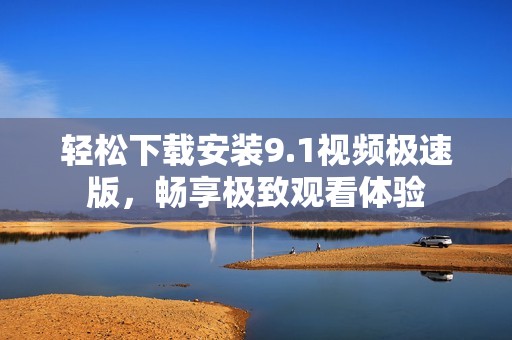 轻松下载安装9.1视频极速版，畅享极致观看体验