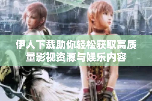 伊人下载助你轻松获取高质量影视资源与娱乐内容