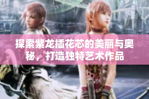 探索紫龙插花芯的美丽与奥秘，打造独特艺术作品