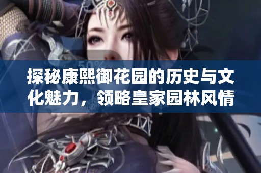 探秘康熙御花园的历史与文化魅力，领略皇家园林风情
