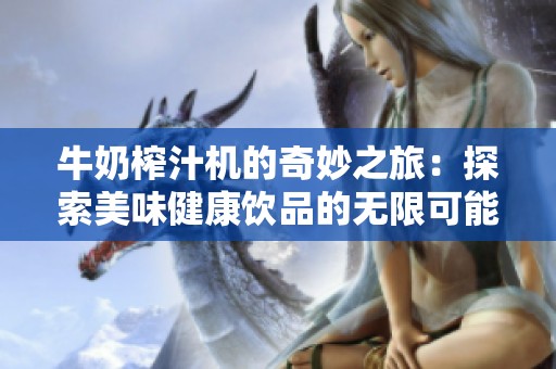 牛奶榨汁机的奇妙之旅：探索美味健康饮品的无限可能