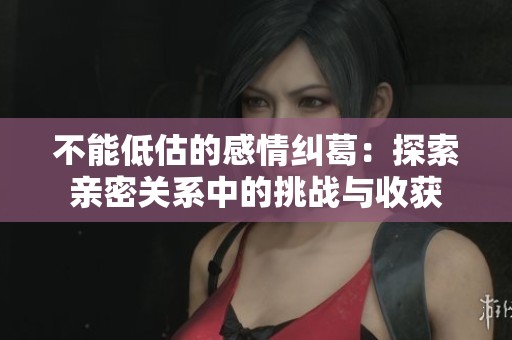 不能低估的感情纠葛：探索亲密关系中的挑战与收获