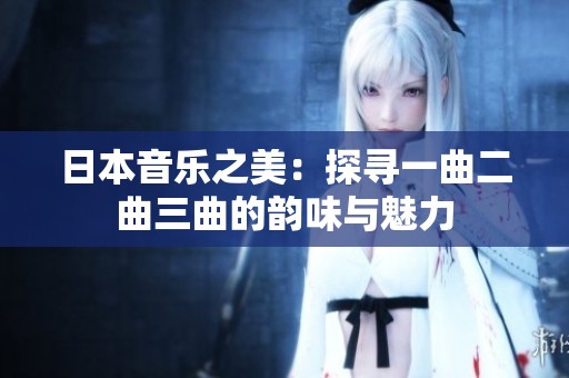 日本音乐之美：探寻一曲二曲三曲的韵味与魅力