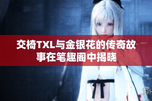 交椅TXL与金银花的传奇故事在笔趣阁中揭晓