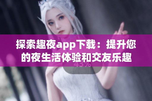 探索趣夜app下载：提升您的夜生活体验和交友乐趣