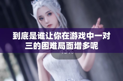 到底是谁让你在游戏中一对三的困难局面增多呢