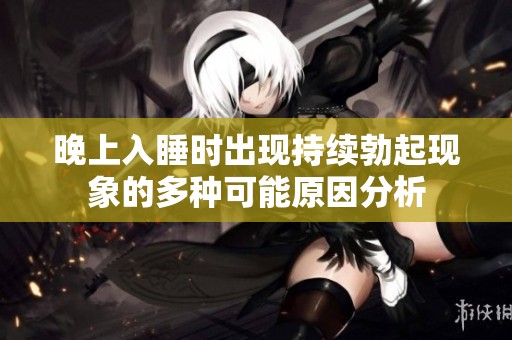 晚上入睡时出现持续勃起现象的多种可能原因分析