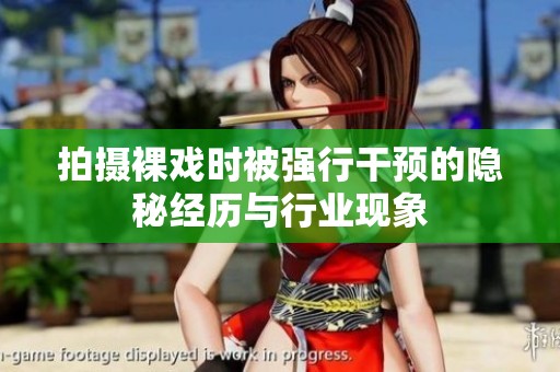 拍摄裸戏时被强行干预的隐秘经历与行业现象