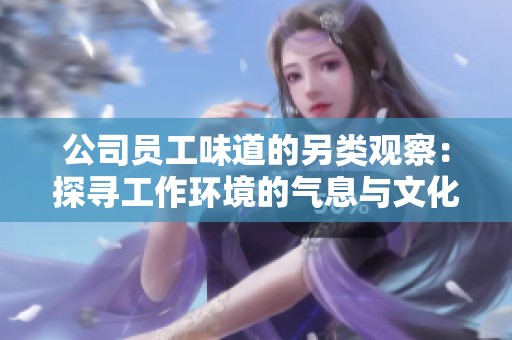 公司员工味道的另类观察：探寻工作环境的气息与文化