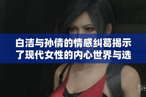 白洁与孙倩的情感纠葛揭示了现代女性的内心世界与选择