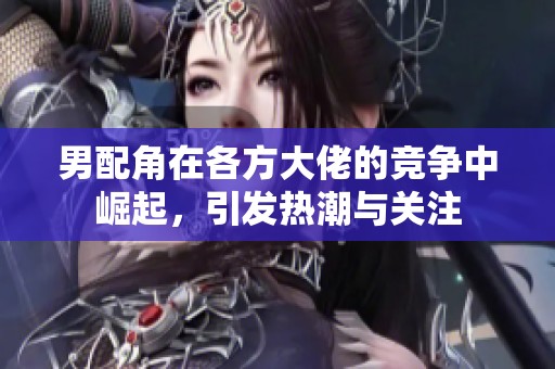 男配角在各方大佬的竞争中崛起，引发热潮与关注
