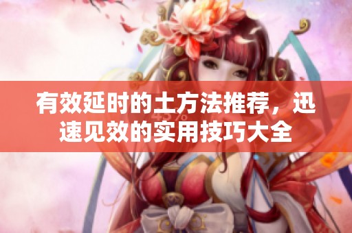 有效延时的土方法推荐，迅速见效的实用技巧大全