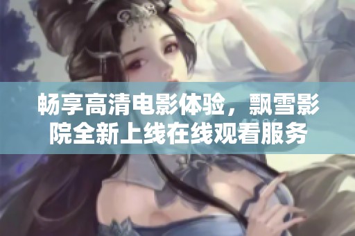 畅享高清电影体验，飘雪影院全新上线在线观看服务