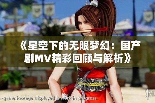 《星空下的无限梦幻：国产剧MV精彩回顾与解析》