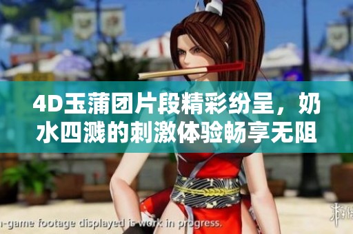 4D玉蒲团片段精彩纷呈，奶水四溅的刺激体验畅享无阻