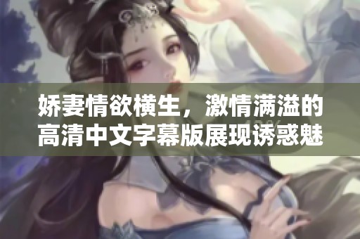 娇妻情欲横生，激情满溢的高清中文字幕版展现诱惑魅力