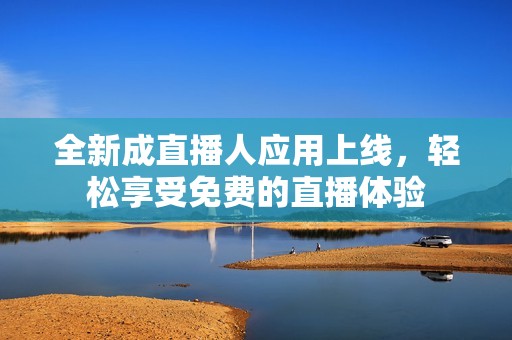 全新成直播人应用上线，轻松享受免费的直播体验