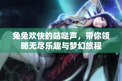 兔兔欢快的咕哒声，带你领略无尽乐趣与梦幻旅程
