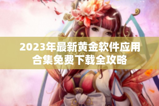 2023年最新黄金软件应用合集免费下载全攻略